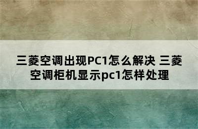 三菱空调出现PC1怎么解决 三菱空调柜机显示pc1怎样处理